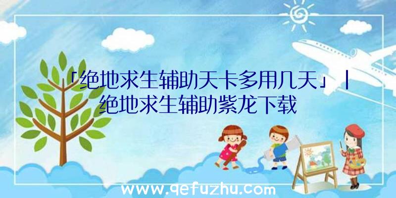 「绝地求生辅助天卡多用几天」|绝地求生辅助紫龙下载